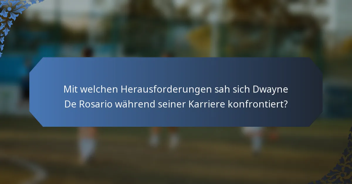 Mit welchen Herausforderungen sah sich Dwayne De Rosario während seiner Karriere konfrontiert?