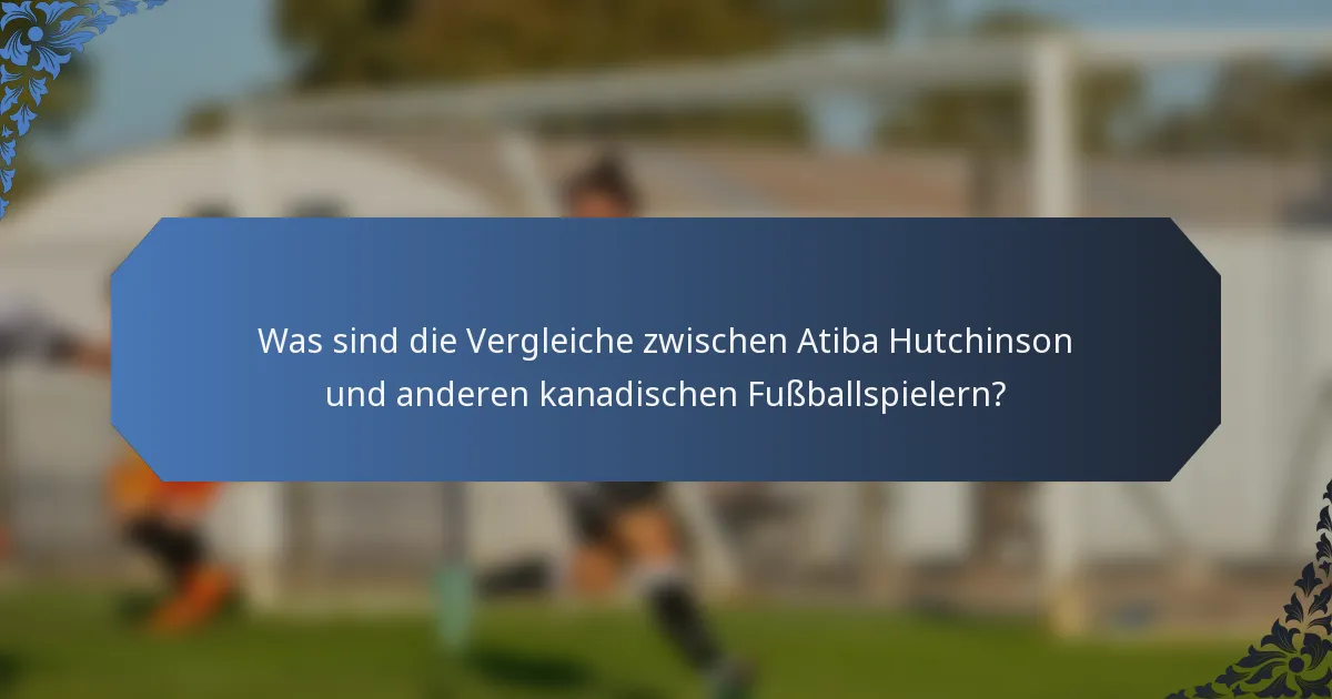 Was sind die Vergleiche zwischen Atiba Hutchinson und anderen kanadischen Fußballspielern?