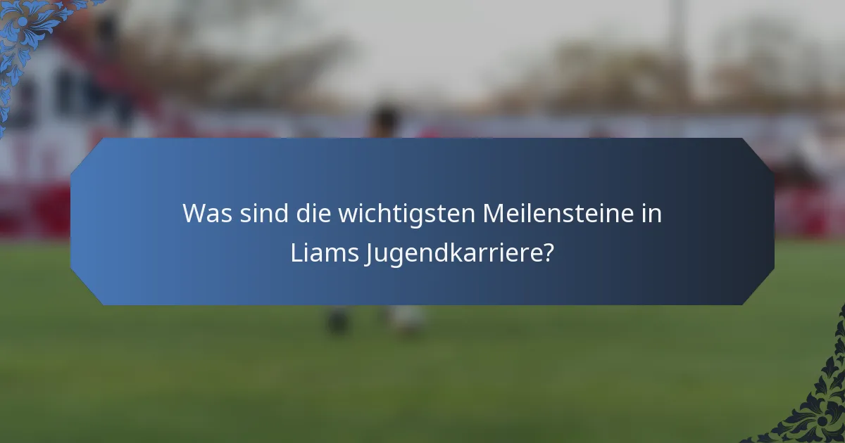 Was sind die wichtigsten Meilensteine in Liams Jugendkarriere?