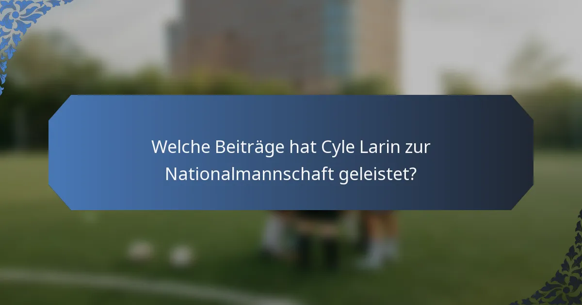 Welche Beiträge hat Cyle Larin zur Nationalmannschaft geleistet?