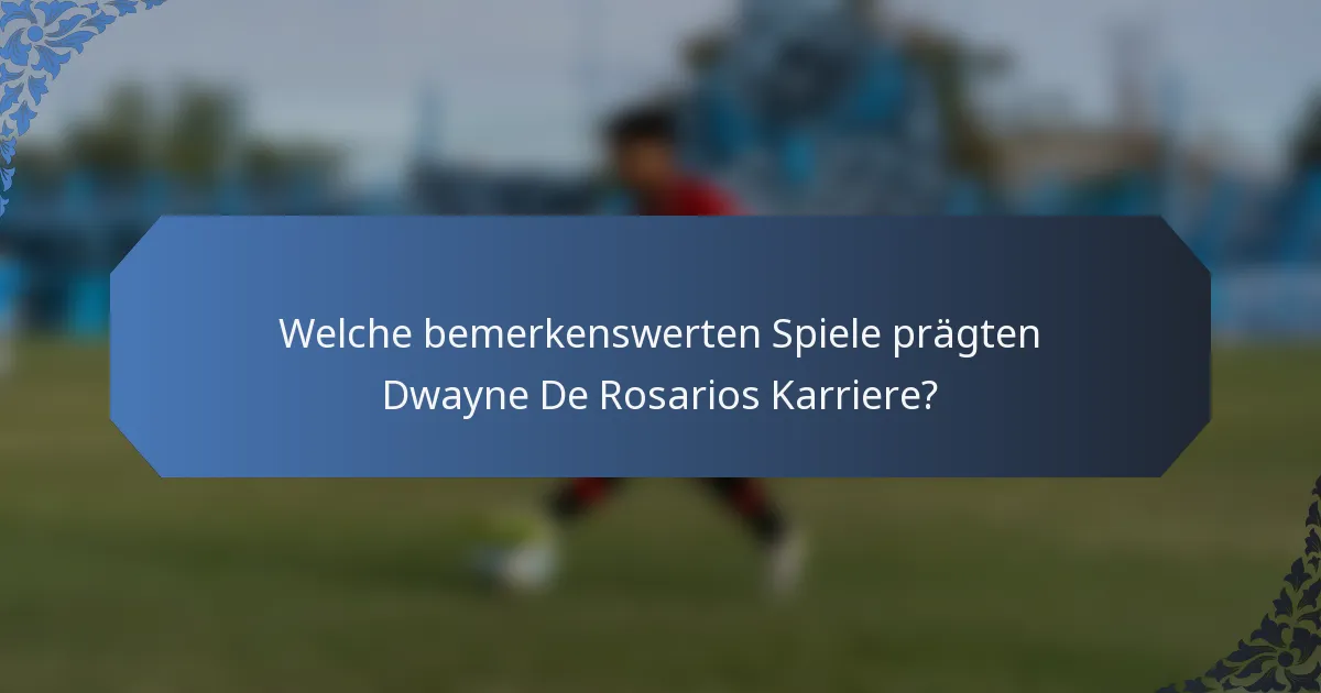 Welche bemerkenswerten Spiele prägten Dwayne De Rosarios Karriere?