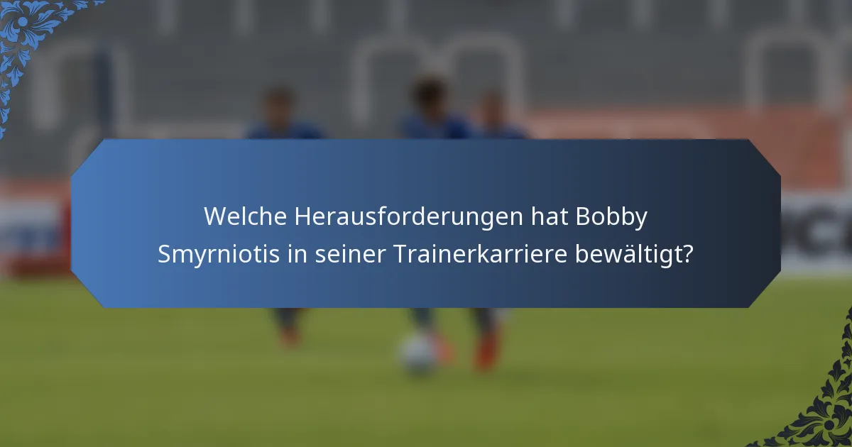Welche Herausforderungen hat Bobby Smyrniotis in seiner Trainerkarriere bewältigt?
