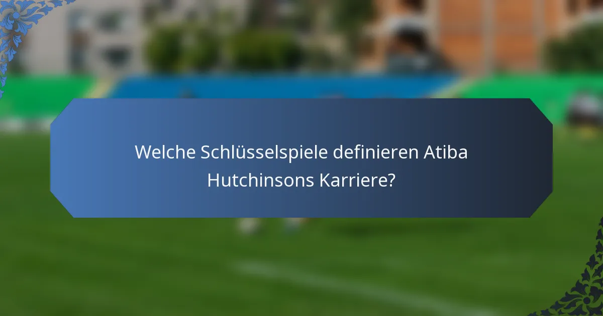 Welche Schlüsselspiele definieren Atiba Hutchinsons Karriere?