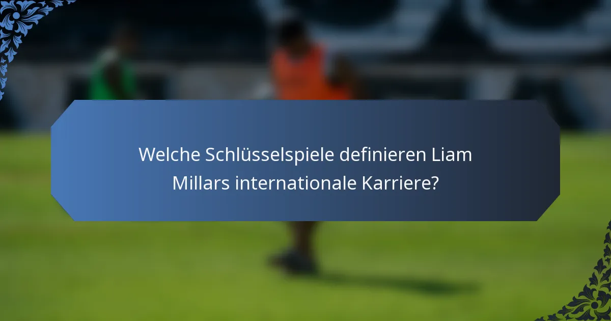 Welche Schlüsselspiele definieren Liam Millars internationale Karriere?