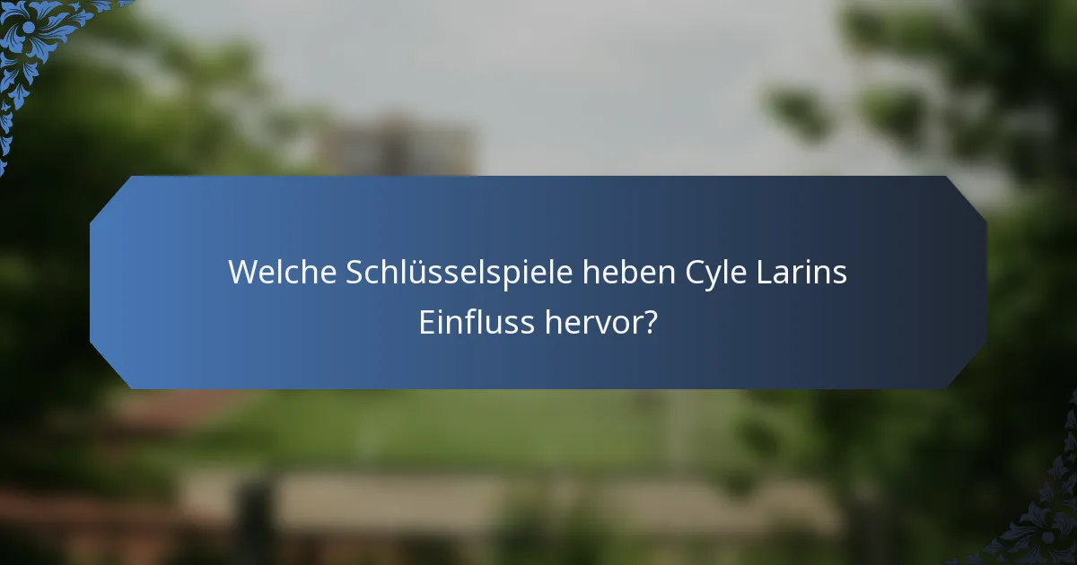 Welche Schlüsselspiele heben Cyle Larins Einfluss hervor?