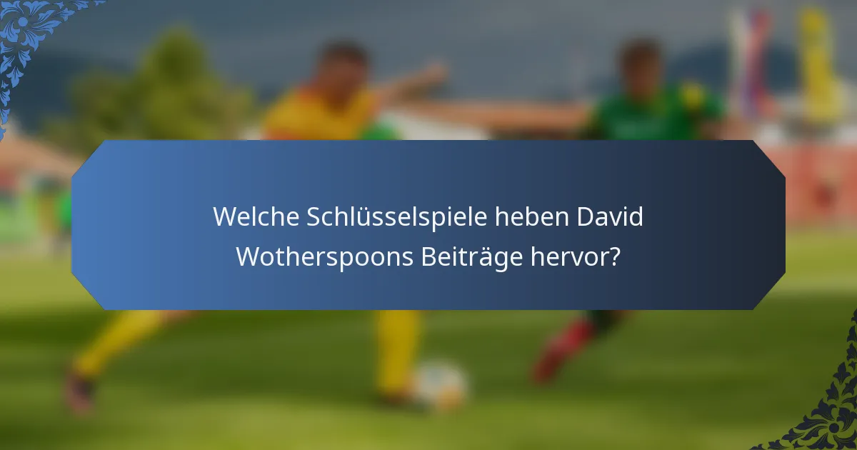 Welche Schlüsselspiele heben David Wotherspoons Beiträge hervor?