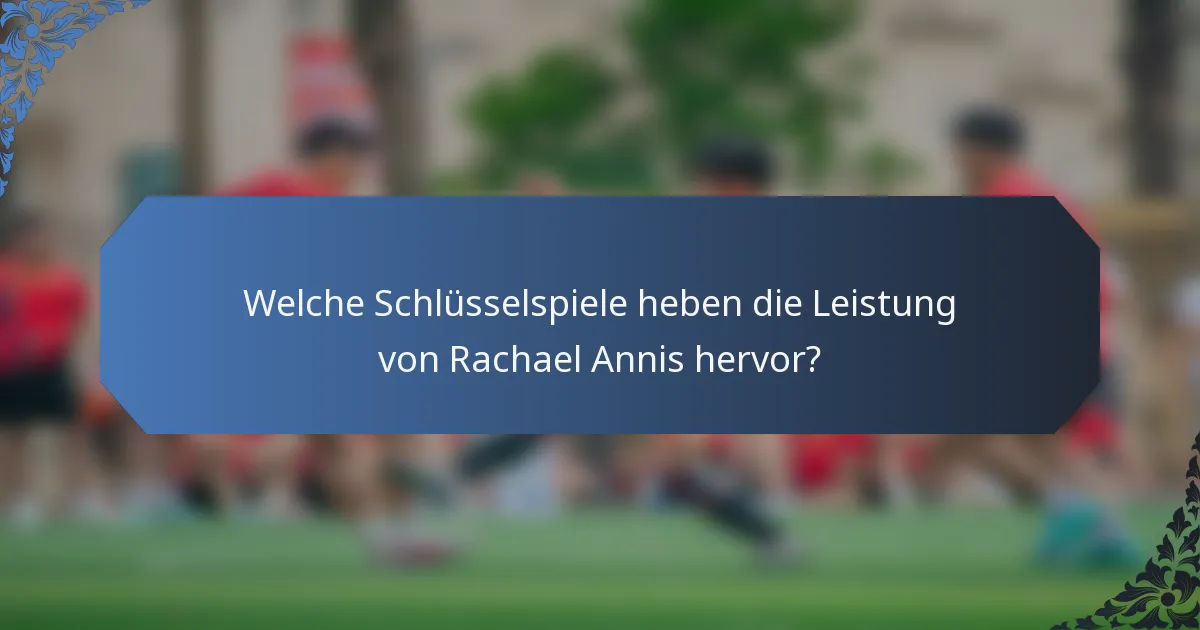 Welche Schlüsselspiele heben die Leistung von Rachael Annis hervor?
