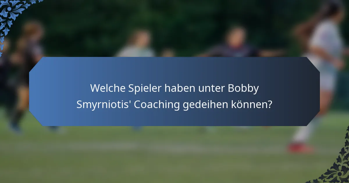 Welche Spieler haben unter Bobby Smyrniotis' Coaching gedeihen können?