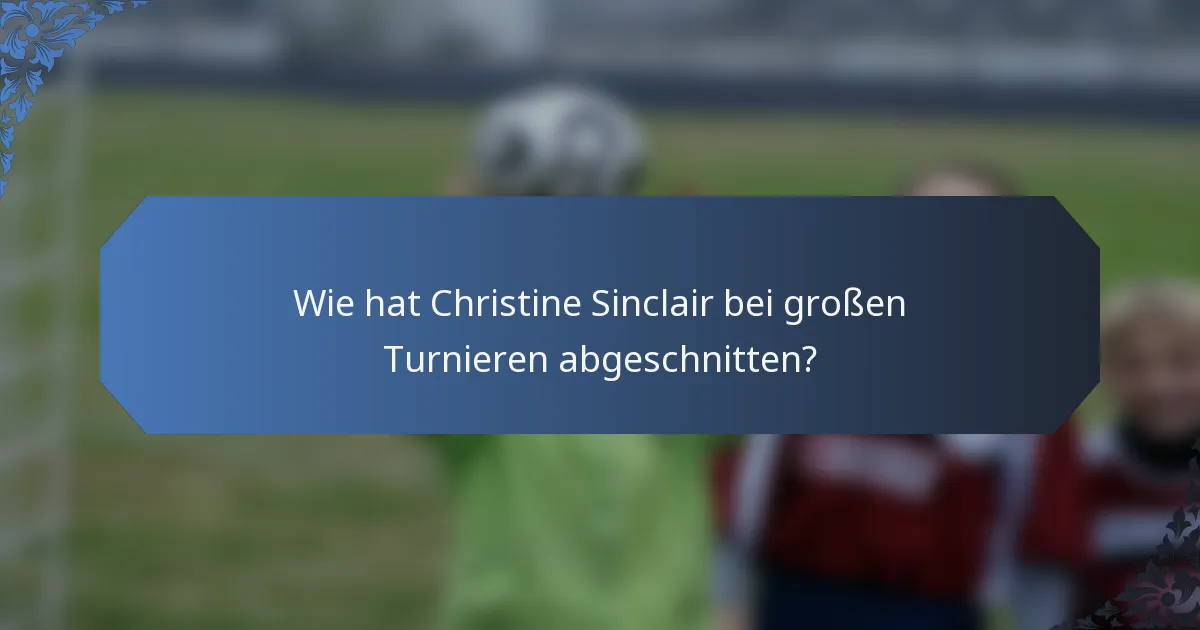Wie hat Christine Sinclair bei großen Turnieren abgeschnitten?