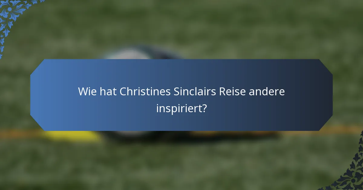 Wie hat Christines Sinclairs Reise andere inspiriert?