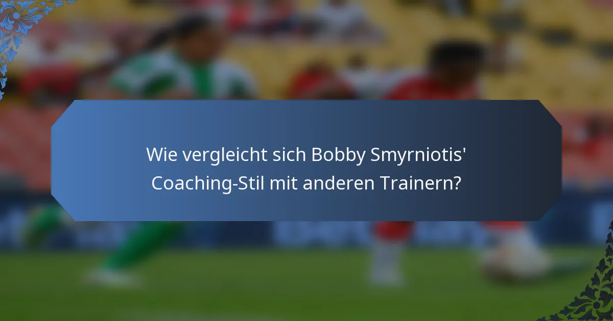 Wie vergleicht sich Bobby Smyrniotis' Coaching-Stil mit anderen Trainern?