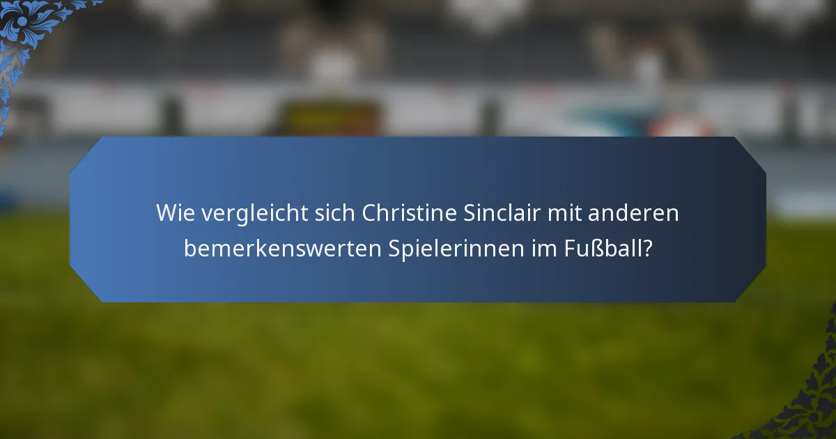 Wie vergleicht sich Christine Sinclair mit anderen bemerkenswerten Spielerinnen im Fußball?