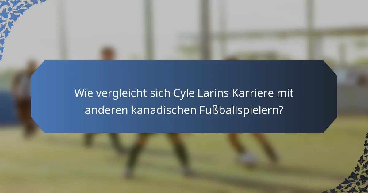 Wie vergleicht sich Cyle Larins Karriere mit anderen kanadischen Fußballspielern?