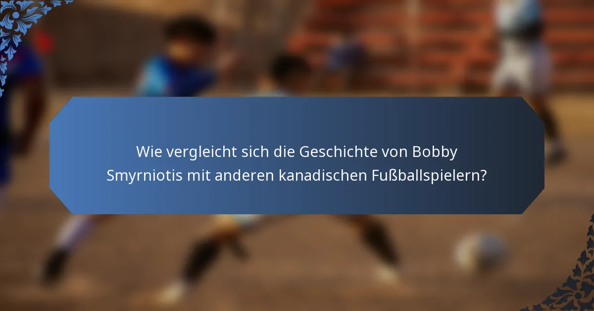 Wie vergleicht sich die Geschichte von Bobby Smyrniotis mit anderen kanadischen Fußballspielern?