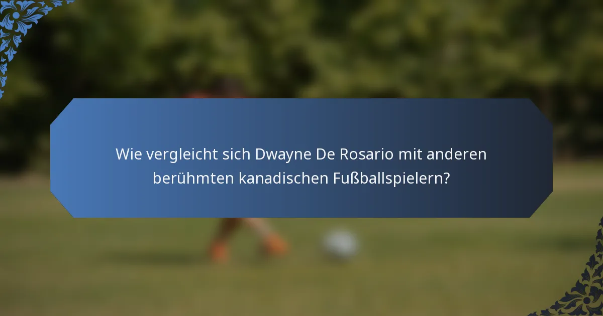 Wie vergleicht sich Dwayne De Rosario mit anderen berühmten kanadischen Fußballspielern?