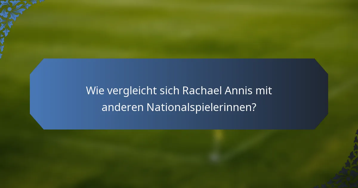 Wie vergleicht sich Rachael Annis mit anderen Nationalspielerinnen?