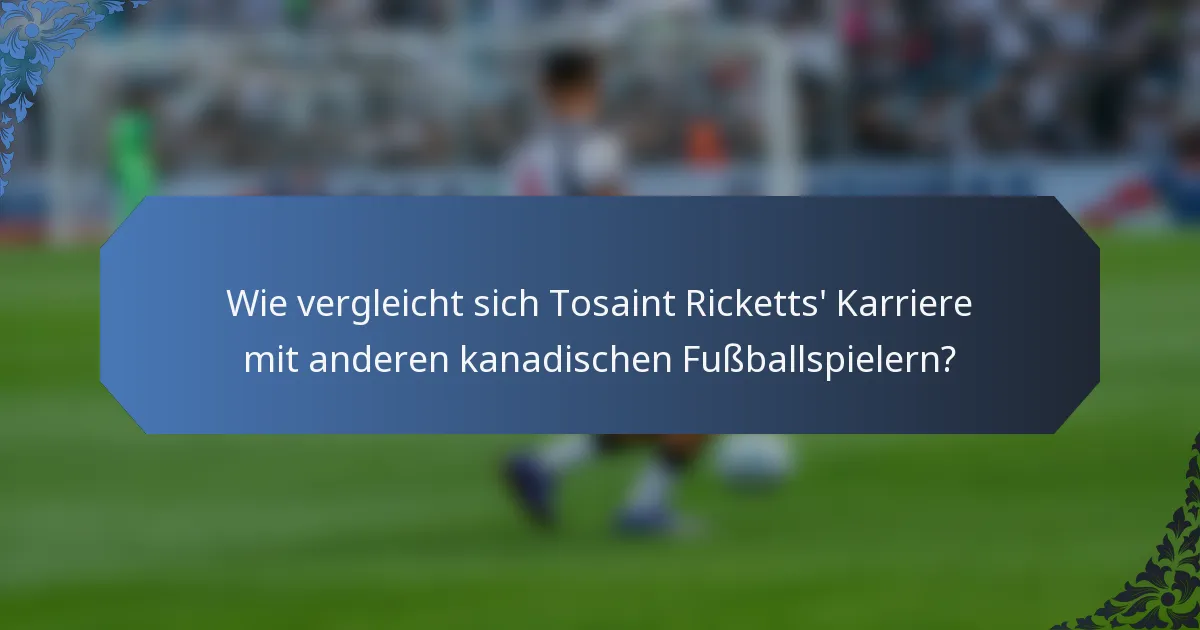Wie vergleicht sich Tosaint Ricketts' Karriere mit anderen kanadischen Fußballspielern?