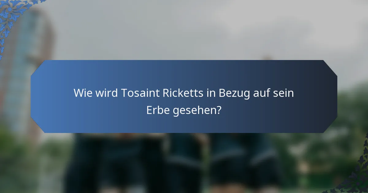 Wie wird Tosaint Ricketts in Bezug auf sein Erbe gesehen?